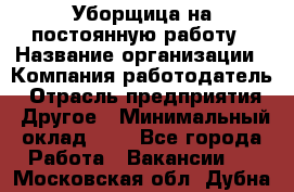 Уборщица на постоянную работу › Название организации ­ Компания-работодатель › Отрасль предприятия ­ Другое › Минимальный оклад ­ 1 - Все города Работа » Вакансии   . Московская обл.,Дубна г.